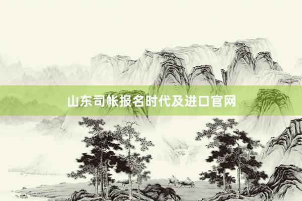 山东司帐报名时代及进口官网