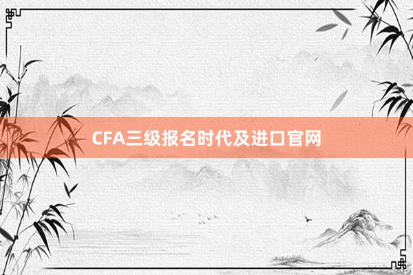 CFA三级报名时代及进口官网