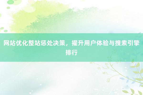 网站优化整站惩处决策，擢升用户体验与搜索引擎排行