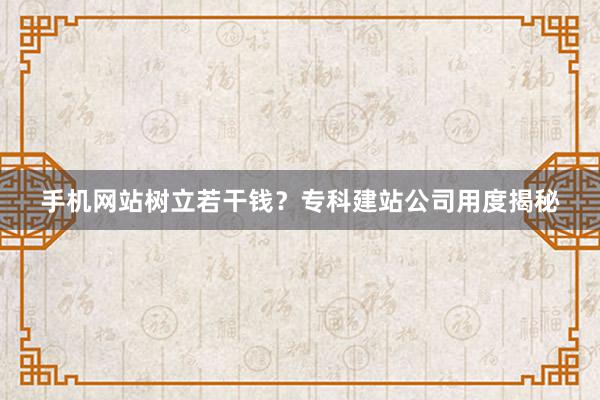 手机网站树立若干钱？专科建站公司用度揭秘