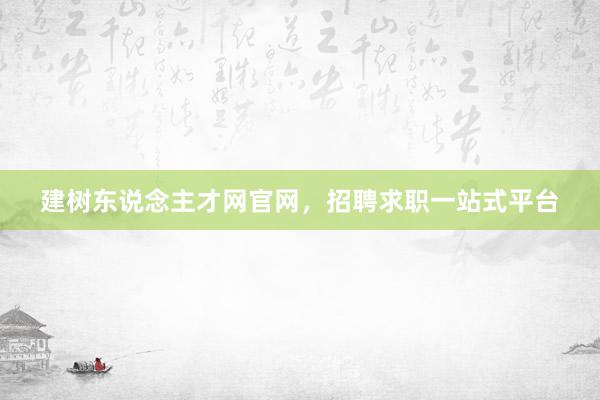 建树东说念主才网官网，招聘求职一站式平台