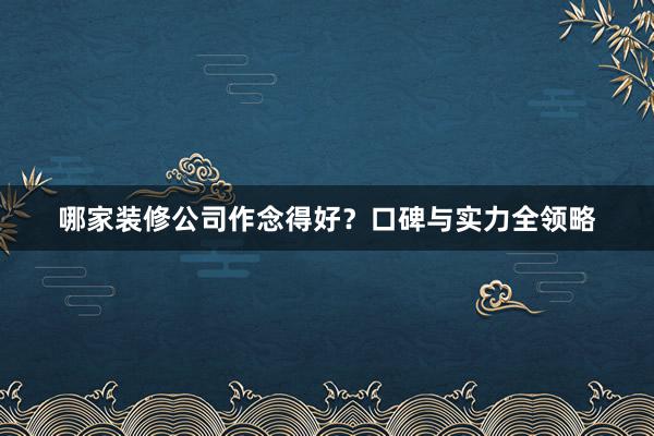 哪家装修公司作念得好？口碑与实力全领略