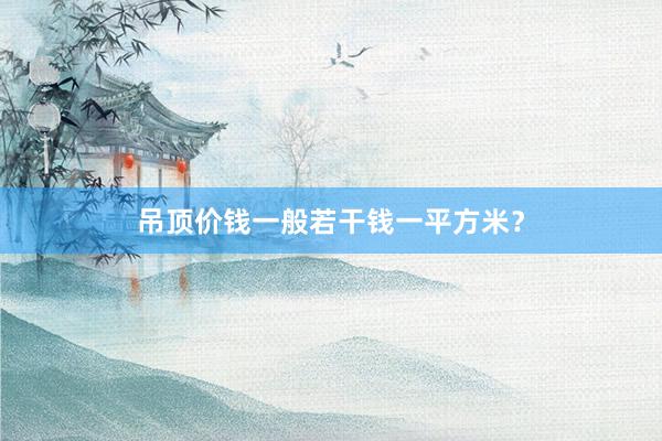 吊顶价钱一般若干钱一平方米？