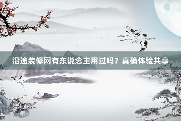 沿途装修网有东说念主用过吗？真确体验共享