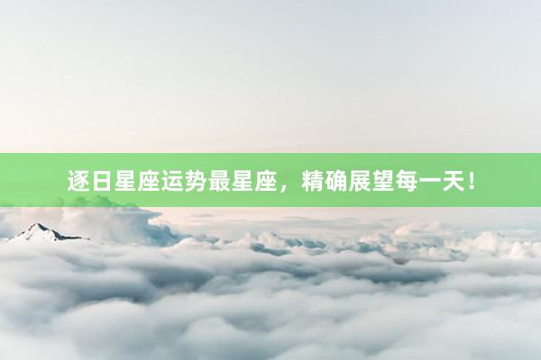 逐日星座运势最星座，精确展望每一天！