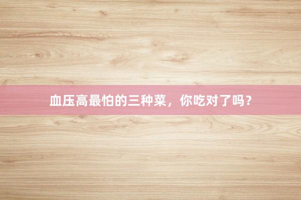 血压高最怕的三种菜，你吃对了吗？