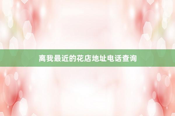 离我最近的花店地址电话查询