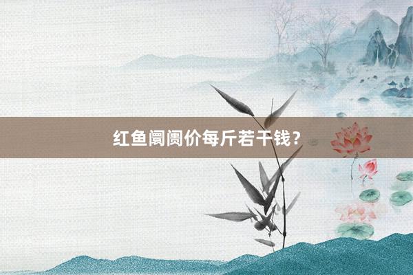 红鱼阛阓价每斤若干钱？