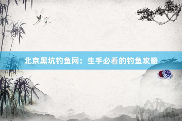 北京黑坑钓鱼网：生手必看的钓鱼攻略