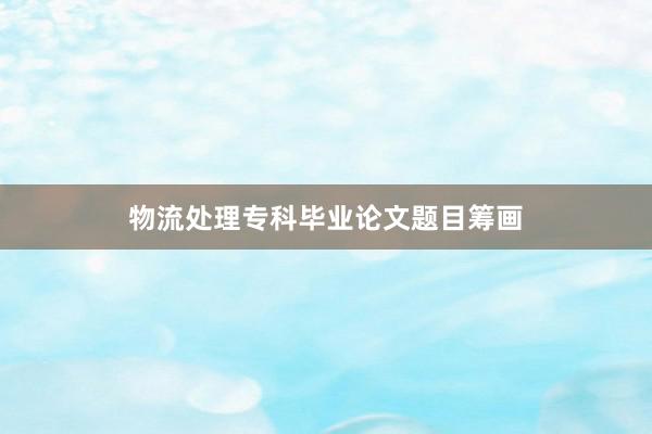 物流处理专科毕业论文题目筹画